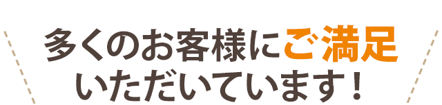 多くのお客様にご満足いただいています！