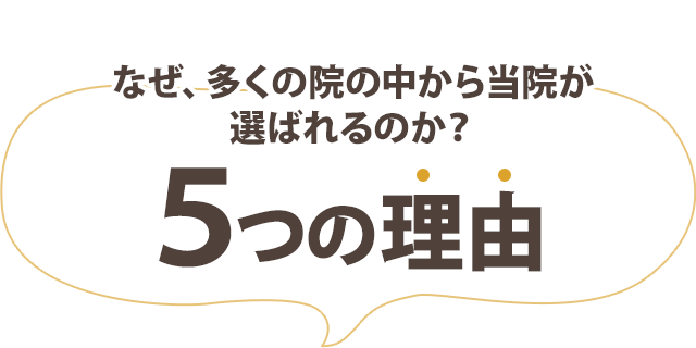 なぜ、多くの院の中から当院が 選ばれるのか？５つの理由