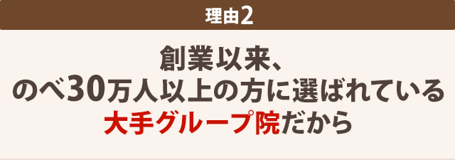 理由2-創業か以来、 のべ30万人以上の方に選ばれている 大手グループ院だから