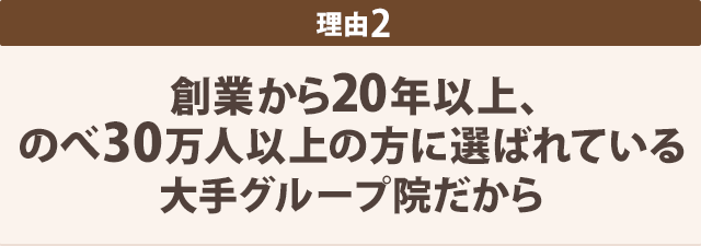 理由2-創業から　20年以上、 のべ30万人以上の方に選ばれている 大手グループ院だから